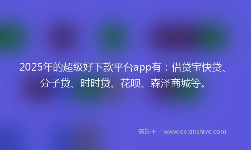 2025年的超级好下款平台app有：借贷宝快贷、分子贷、时时贷、花呗、森泽商城等。