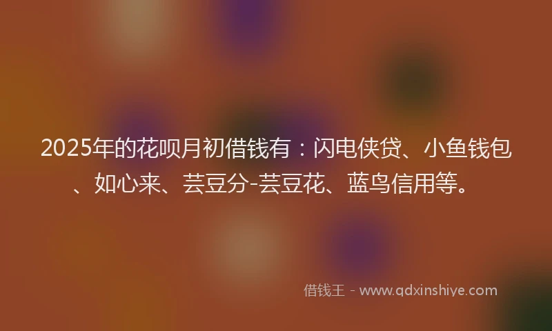 2025年的花呗月初借钱有：闪电侠贷、小鱼钱包、如心来、芸豆分-芸豆花、蓝鸟信用等。