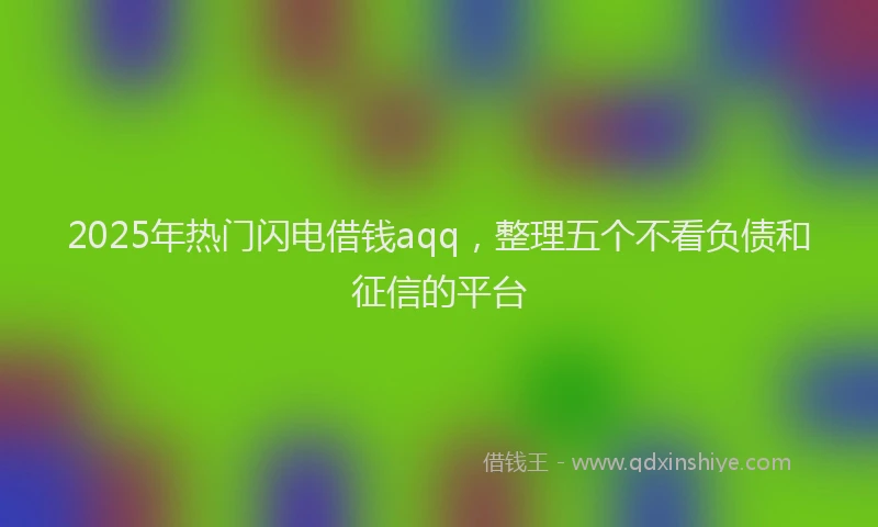 2025年热门闪电借钱aqq,整理五个不看负债和征信的平台