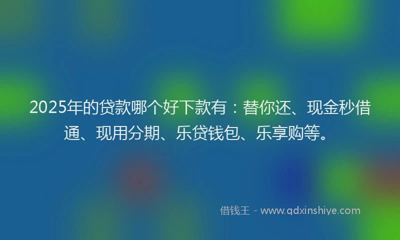 2025年的贷款哪个好下款有:替你还、现金秒借通、现用分期、乐贷钱包、乐享购等。