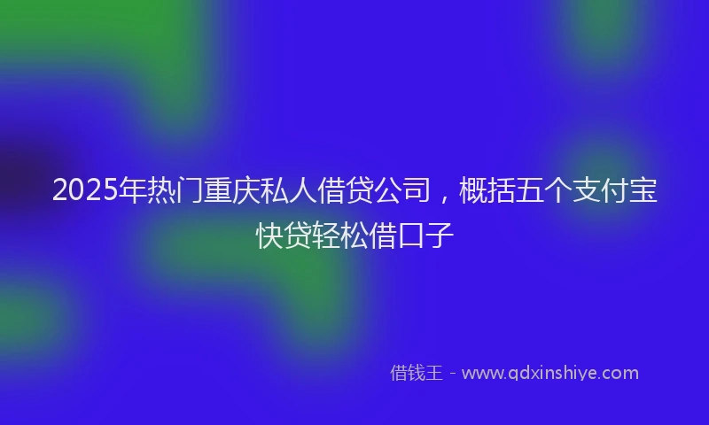 2025年热门重庆私人借贷公司，概括五个支付宝快贷轻松借口子