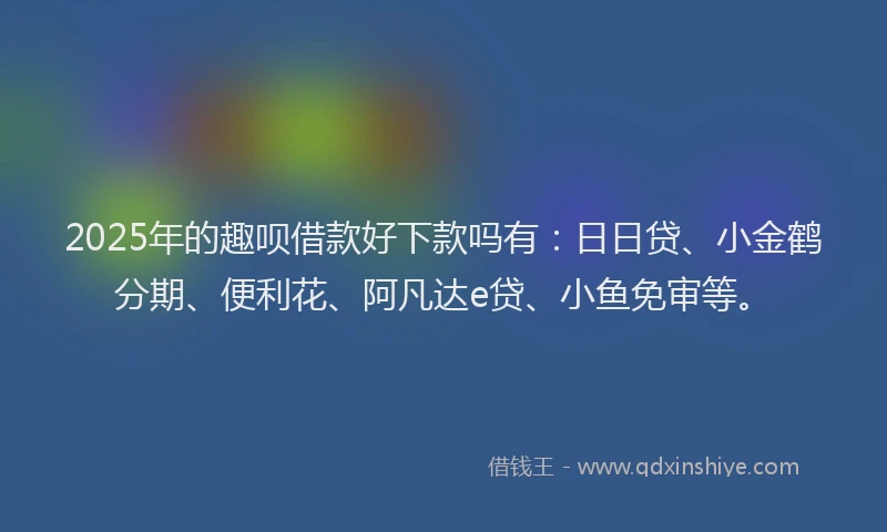 2025年的趣呗借款好下款吗有：日日贷、小金鹤分期、便利花、阿凡达e贷、小鱼免审等。