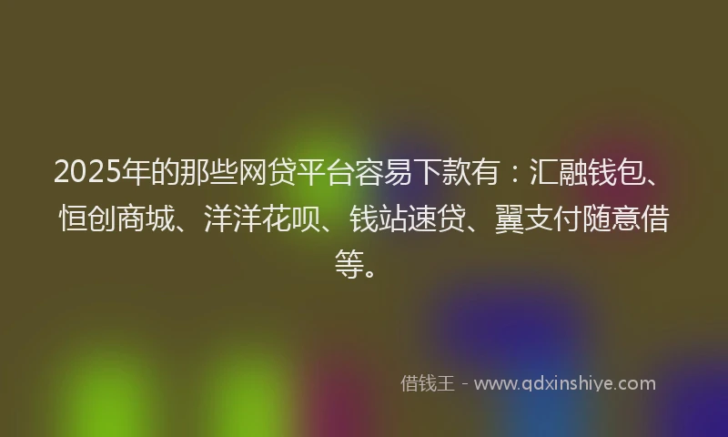 2025年的那些网贷平台容易下款有:汇融钱包、恒创商城、洋洋花呗、钱站速贷、翼支付随意借等。