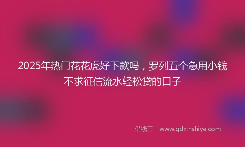 2025年热门花花虎好下款吗,罗列五个急用小钱不求征信流水轻松贷的口子