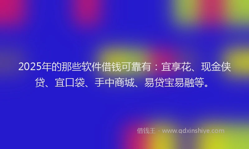 2025年的那些软件借钱可靠有：宜享花、现金侠贷、宜口袋、手中商城、易贷宝易融等。