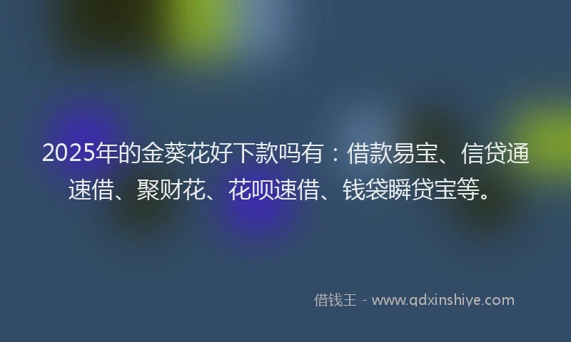 2025年的金葵花好下款吗有：借款易宝、信贷通速借、聚财花、花呗速借、钱袋瞬贷宝等。