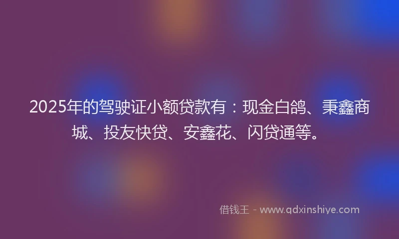 2025年的驾驶证小额贷款有:现金白鸽、秉鑫商城、投友快贷、安鑫花、闪贷通等。