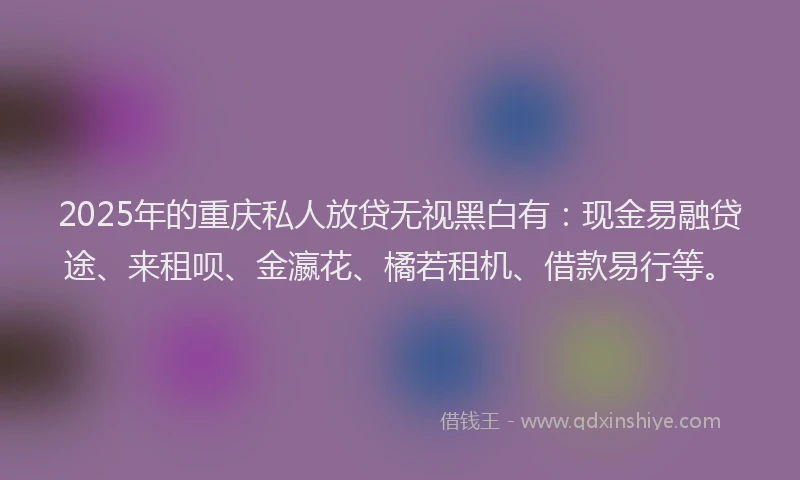 2025年的重庆私人放贷无视黑白有：现金易融贷途、来租呗、金瀛花、橘若租机、借款易行等。