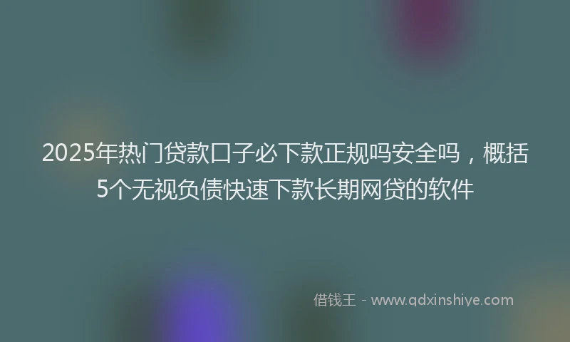 2025年热门贷款口子必下款正规吗安全吗,概括5个无视负债快速下款长期网贷的软件