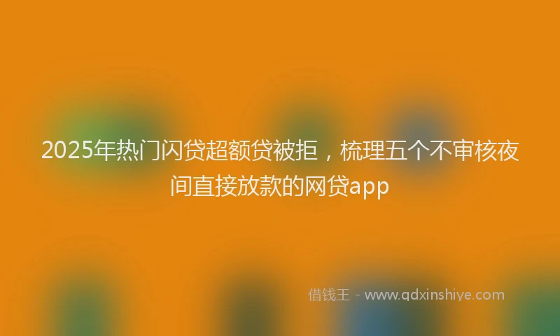 2025年热门闪贷超额贷被拒,梳理五个不审核夜间直接放款的网贷app