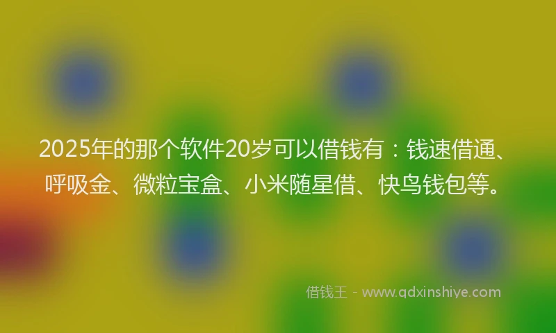 2025年的那个软件20岁可以借钱有：钱速借通、呼吸金、微粒宝盒、小米随星借、快鸟钱包等。