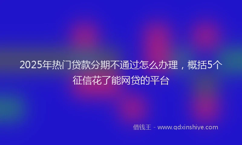2025年热门贷款分期不通过怎么办理，概括5个征信花了能网贷的平台