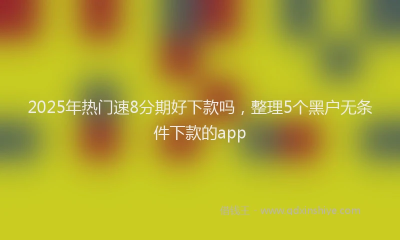 2025年热门速8分期好下款吗，整理5个黑户无条件下款的app