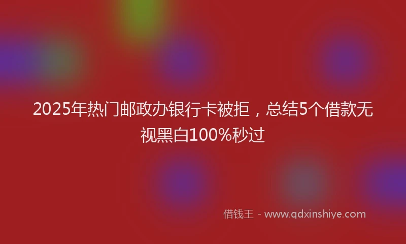 2025年热门邮政办银行卡被拒,总结5个借款无视黑白100%秒过