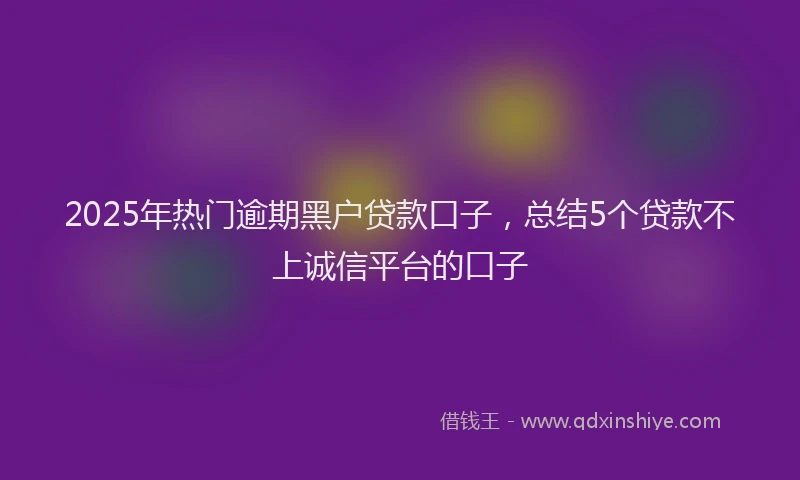 2025年热门逾期黑户贷款口子,总结5个贷款不上诚信平台的口子