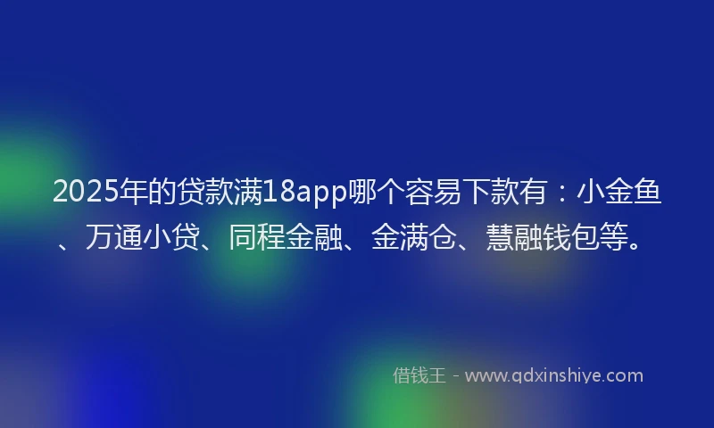 2025年的贷款满18app哪个容易下款有:小金鱼、万通小贷、同程金融、金满仓、慧融钱包等。