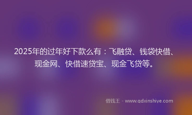 2025年的过年好下款么有:飞融贷、钱袋快借、现金网、快借速贷宝、现金飞贷等。