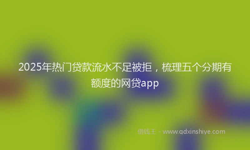 2025年热门贷款流水不足被拒,梳理五个分期有额度的网贷app