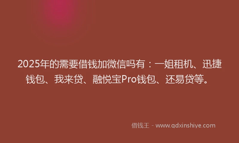 2025年的需要借钱加微信吗有：一姐租机、迅捷钱包、我来贷、融悦宝Pro钱包、还易贷等。