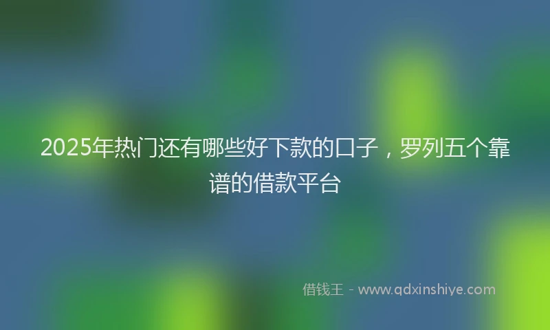 2025年热门还有哪些好下款的口子,罗列五个靠谱的借款平台