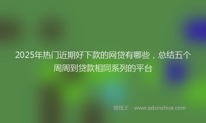 2025年热门近期好下款的网贷有哪些，总结五个周周到贷款相同系列的平台