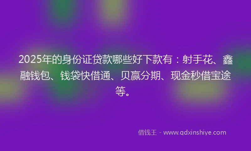 2025年的身份证贷款哪些好下款有:射手花、鑫融钱包、钱袋快借通、贝赢分期、现金秒借宝途等。