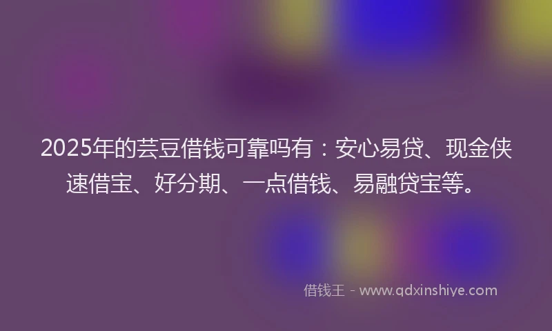 2025年的芸豆借钱可靠吗有：安心易贷、现金侠速借宝、好分期、一点借钱、易融贷宝等。
