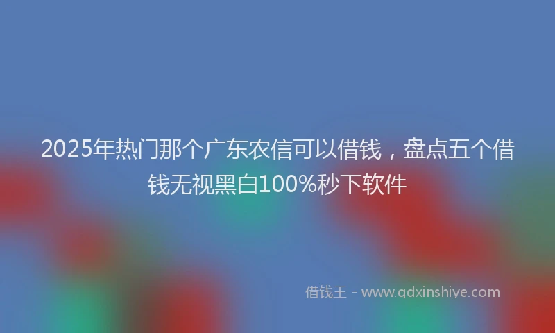 2025年热门那个广东农信可以借钱，盘点五个借钱无视黑白100%秒下软件