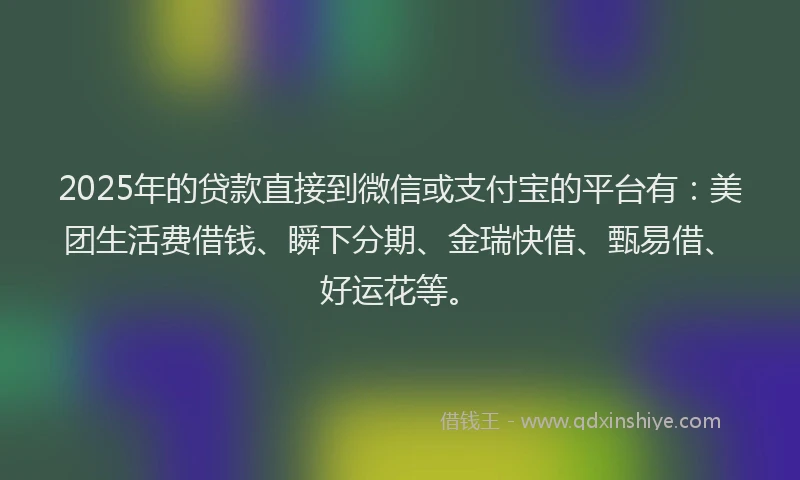 2025年的贷款直接到微信或支付宝的平台有:美团生活费借钱、瞬下分期、金瑞快借、甄易借、好运花等。