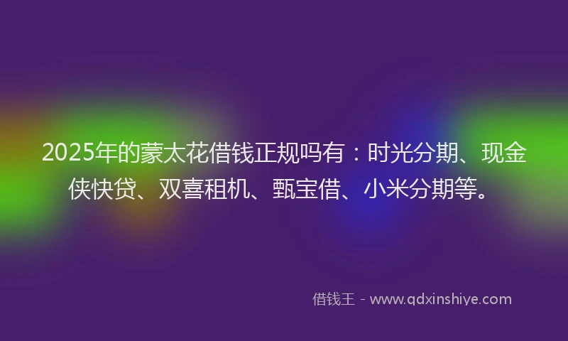 2025年的蒙太花借钱正规吗有：时光分期、现金侠快贷、双喜租机、甄宝借、小米分期等。