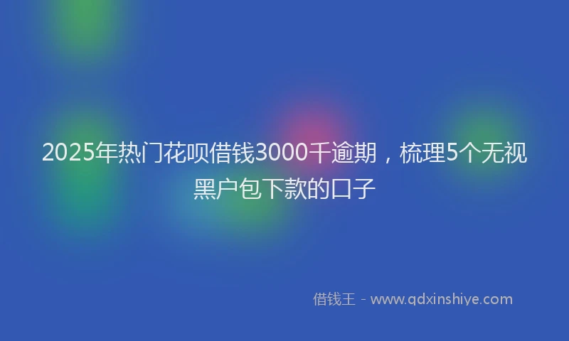 2025年热门花呗借钱3000千逾期，梳理5个无视黑户包下款的口子