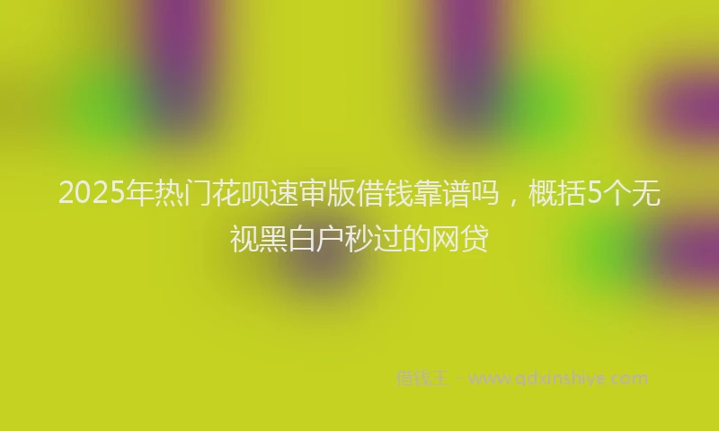 2025年热门花呗速审版借钱靠谱吗，概括5个无视黑白户秒过的网贷
