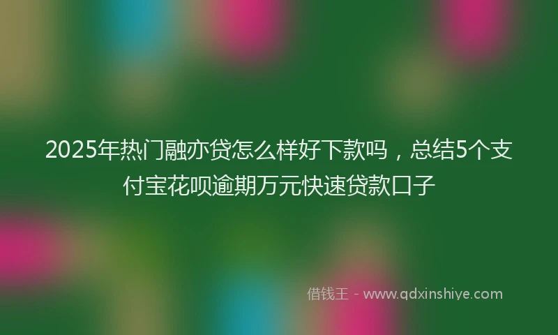 2025年热门融亦贷怎么样好下款吗，总结5个支付宝花呗逾期万元快速贷款口子