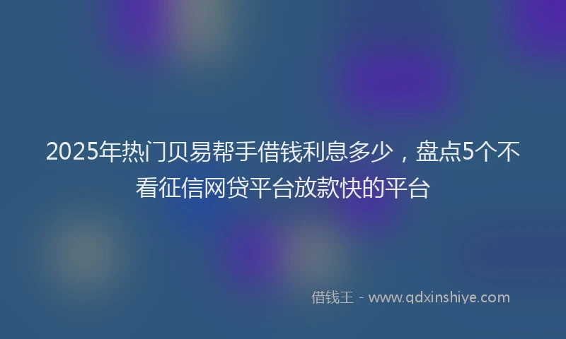 2025年热门贝易帮手借钱利息多少,盘点5个不看征信网贷平台放款快的平台