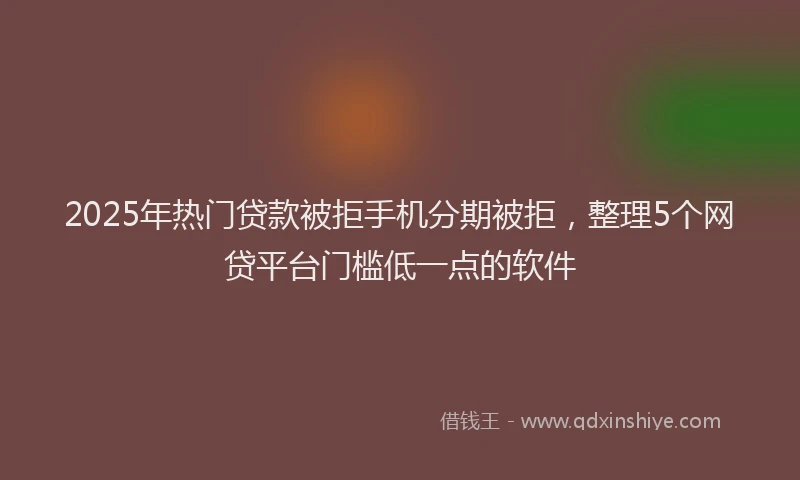 2025年热门贷款被拒手机分期被拒,整理5个网贷平台门槛低一点的软件