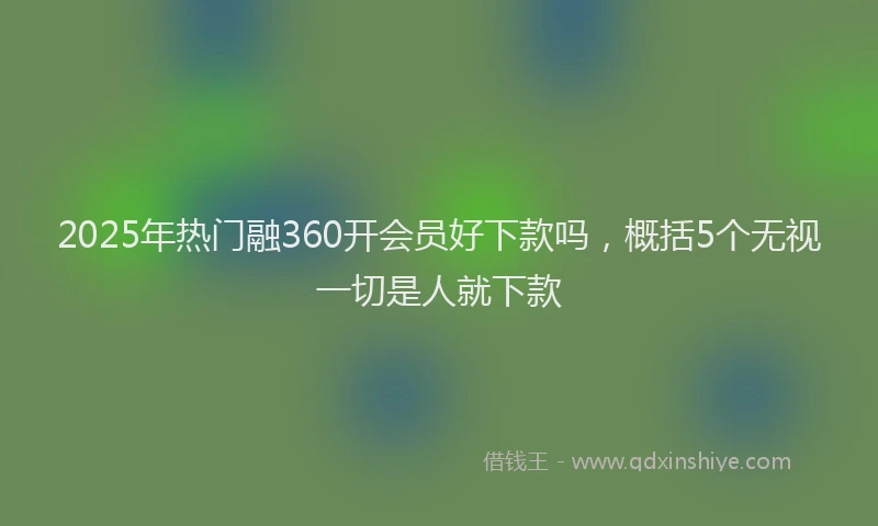 2025年热门融360开会员好下款吗，概括5个无视一切是人就下款