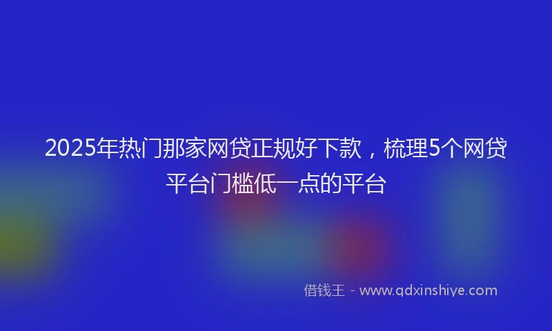 2025年热门那家网贷正规好下款，梳理5个网贷平台门槛低一点的平台