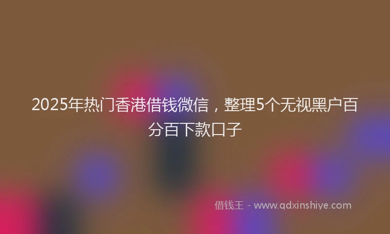 2025年热门香港借钱微信,整理5个无视黑户百分百下款口子