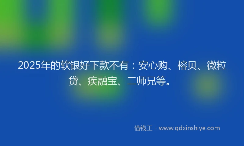 2025年的软银好下款不有：安心购、榕贝、微粒贷、疾融宝、二师兄等。