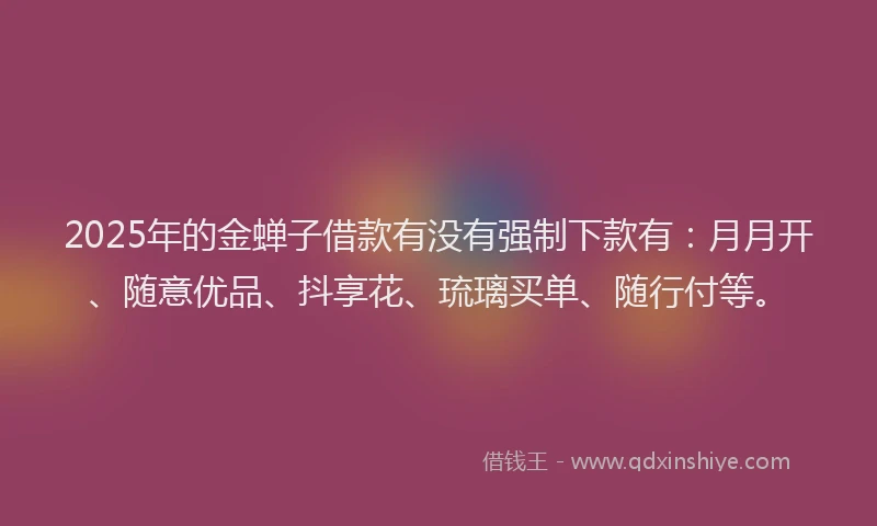 2025年的金蝉子借款有没有强制下款有:月月开、随意优品、抖享花、琉璃买单、随行付等。