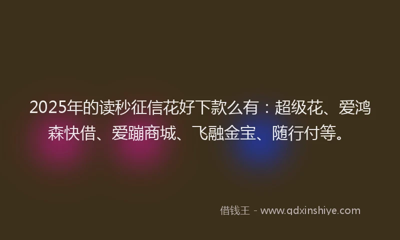2025年的读秒征信花好下款么有：超级花、爱鸿森快借、爱蹦商城、飞融金宝、随行付等。