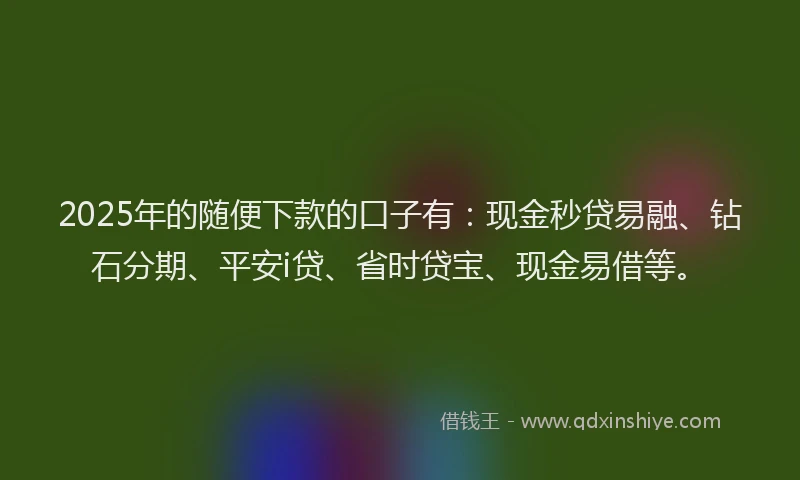 2025年的随便下款的口子有：现金秒贷易融、钻石分期、平安i贷、省时贷宝、现金易借等。