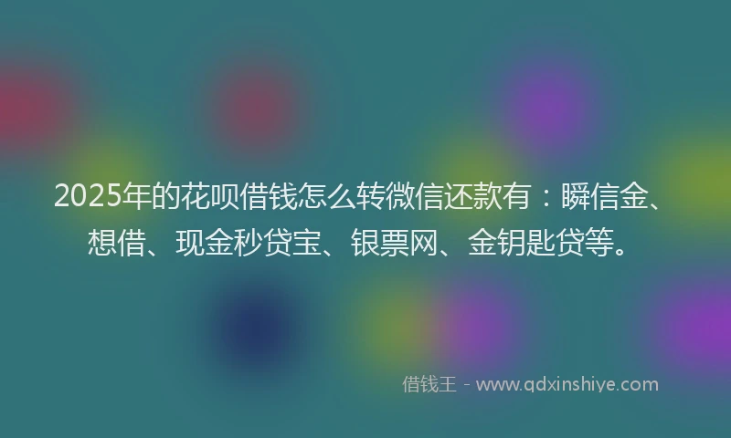 2025年的花呗借钱怎么转微信还款有:瞬信金、想借、现金秒贷宝、银票网、金钥匙贷等。