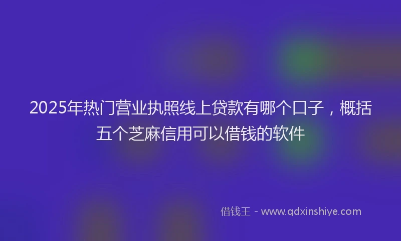 2025年热门营业执照线上贷款有哪个口子，概括五个芝麻信用可以借钱的软件