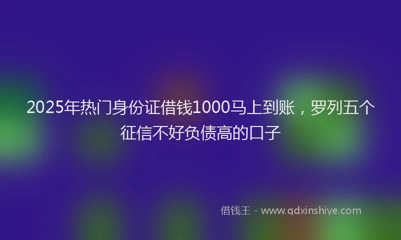 2025年热门身份证借钱1000马上到账，罗列五个征信不好负债高的口子