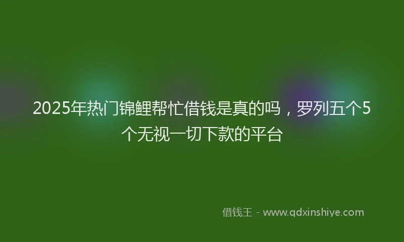 2025年热门锦鲤帮忙借钱是真的吗，罗列五个5个无视一切下款的平台