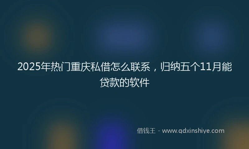 2025年热门重庆私借怎么联系，归纳五个11月能贷款的软件