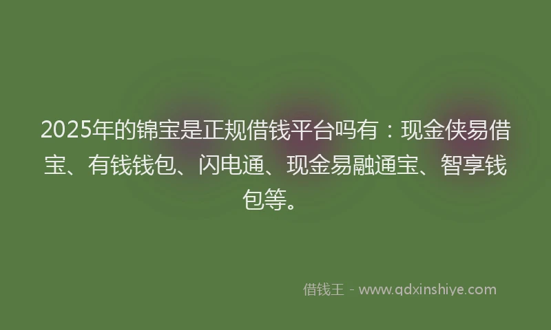 2025年的锦宝是正规借钱平台吗有：现金侠易借宝、有钱钱包、闪电通、现金易融通宝、智享钱包等。