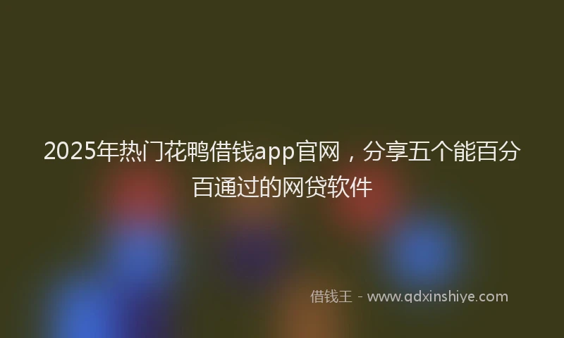 2025年热门花鸭借钱app官网，分享五个能百分百通过的网贷软件