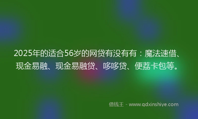 2025年的适合56岁的网贷有没有有:魔法速借、现金易融、现金易融贷、哆哆贷、便荔卡包等。
